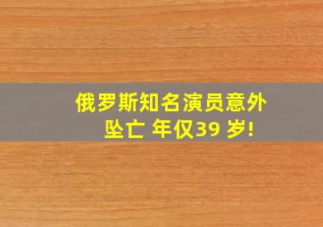 俄罗斯知名演员意外坠亡 年仅39 岁!